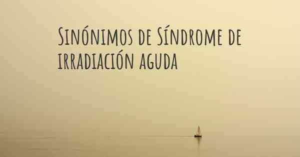 Sinónimos de Síndrome de irradiación aguda