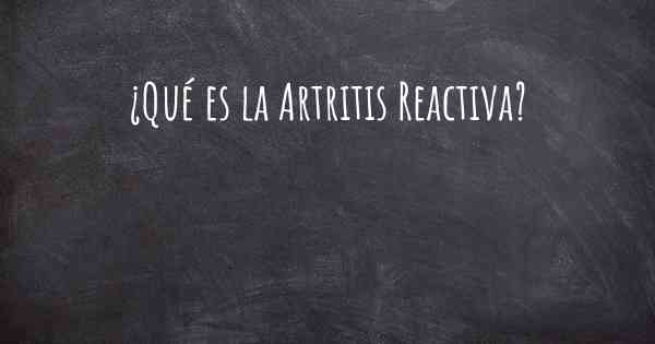 ¿Qué es la Artritis Reactiva?