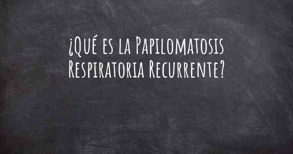 ¿Qué es la Papilomatosis Respiratoria Recurrente?