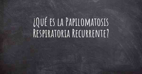 ¿Qué es la Papilomatosis Respiratoria Recurrente?