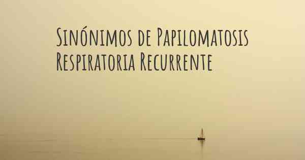 Sinónimos de Papilomatosis Respiratoria Recurrente