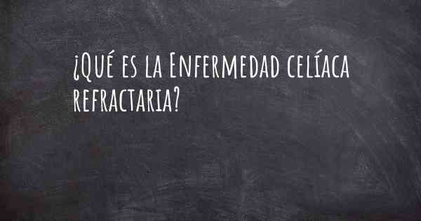 ¿Qué es la Enfermedad celíaca refractaria?