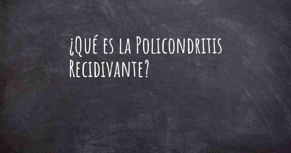 ¿Qué es la Policondritis Recidivante?