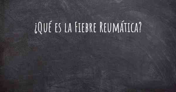 ¿Qué es la Fiebre Reumática?