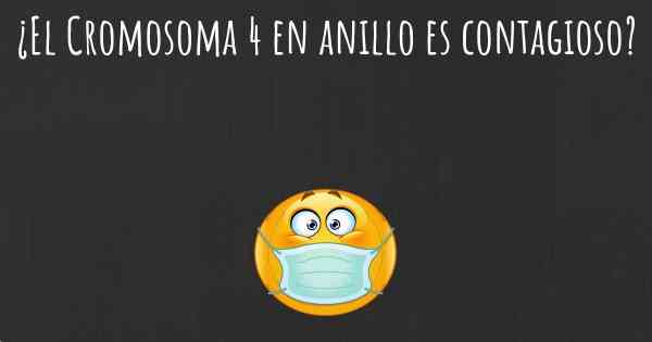 ¿El Cromosoma 4 en anillo es contagioso?