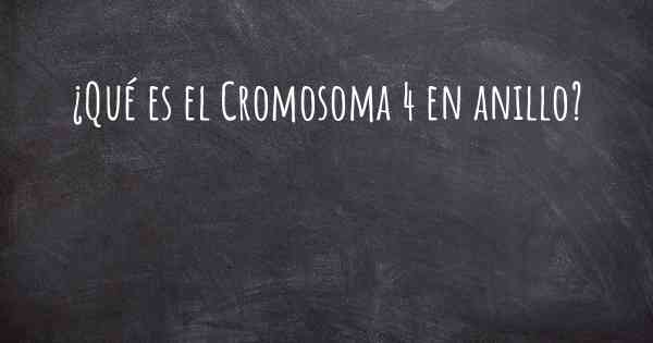 ¿Qué es el Cromosoma 4 en anillo?