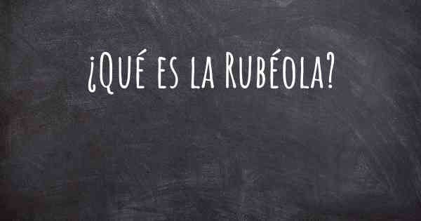 ¿Qué es la Rubéola?