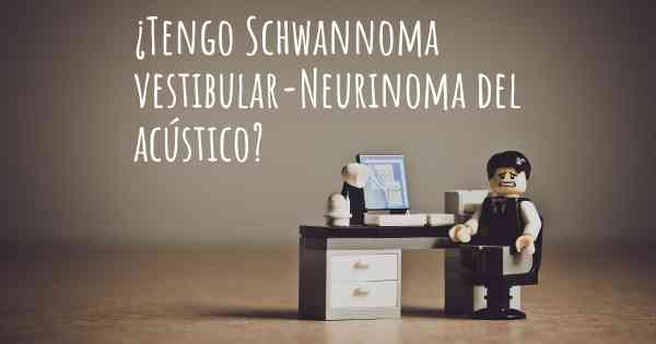 ¿Tengo Schwannoma vestibular-Neurinoma del acústico?