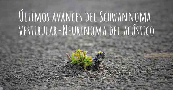 Últimos avances del Schwannoma vestibular-Neurinoma del acústico