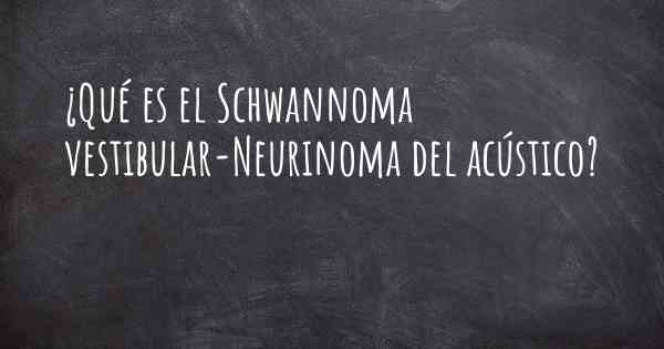 ¿Qué es el Schwannoma vestibular-Neurinoma del acústico?