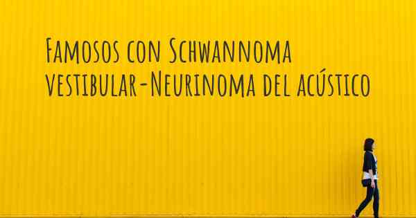 Famosos con Schwannoma vestibular-Neurinoma del acústico