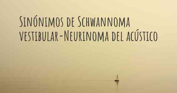 Sinónimos de Schwannoma vestibular-Neurinoma del acústico