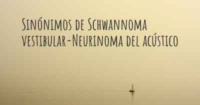 Sinónimos de Schwannoma vestibular-Neurinoma del acústico