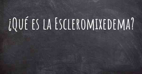 ¿Qué es la Escleromixedema?