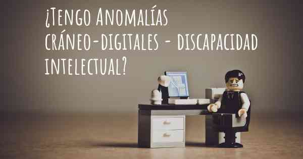 ¿Tengo Anomalías cráneo-digitales - discapacidad intelectual?