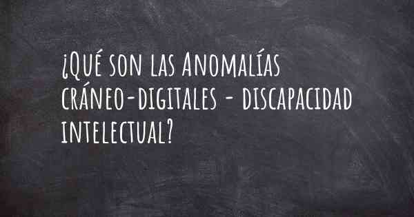 ¿Qué son las Anomalías cráneo-digitales - discapacidad intelectual?
