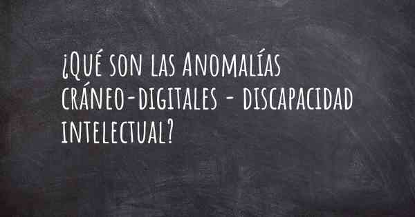 ¿Qué son las Anomalías cráneo-digitales - discapacidad intelectual?