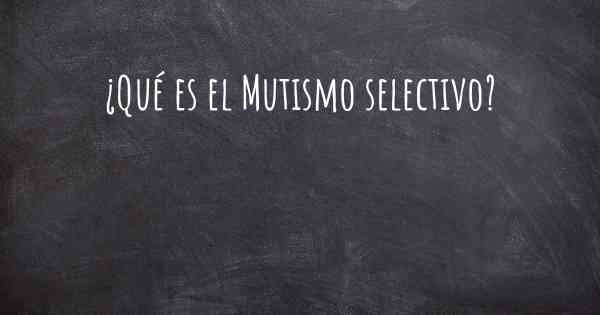 ¿Qué es el Mutismo selectivo?