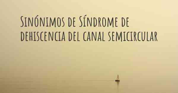 Sinónimos de Síndrome de dehiscencia del canal semicircular
