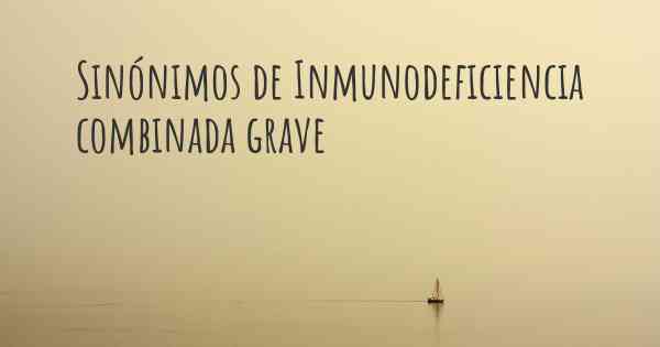 Sinónimos de Inmunodeficiencia combinada grave