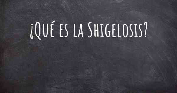 ¿Qué es la Shigelosis?