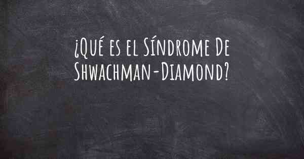¿Qué es el Síndrome De Shwachman-Diamond?