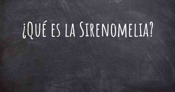 ¿Qué es la Sirenomelia?