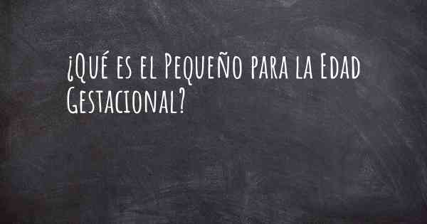 ¿Qué es el Pequeño para la Edad Gestacional?