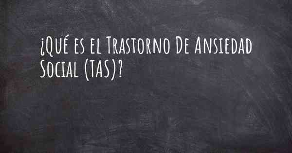 ¿Qué es el Trastorno De Ansiedad Social (TAS)?