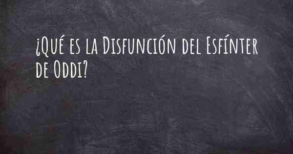 ¿Qué es la Disfunción del Esfínter de Oddi?