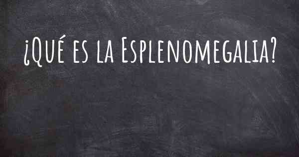 ¿Qué es la Esplenomegalia?