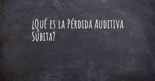 ¿Qué es la Pérdida Auditiva Súbita?