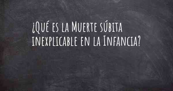 ¿Qué es la Muerte súbita inexplicable en la Infancia?