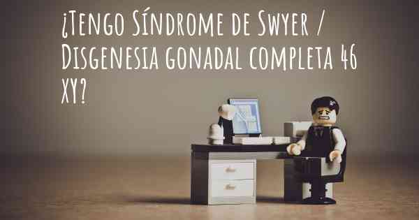 ¿Tengo Síndrome de Swyer / Disgenesia gonadal completa 46 XY?