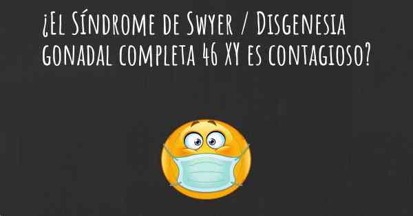 ¿El Síndrome de Swyer / Disgenesia gonadal completa 46 XY es contagioso?
