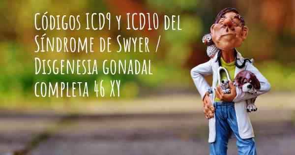 Códigos ICD9 y ICD10 del Síndrome de Swyer / Disgenesia gonadal completa 46 XY