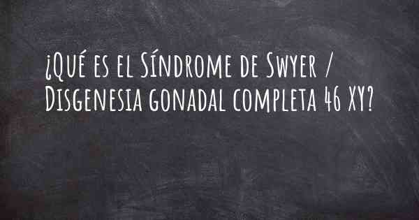 ¿Qué es el Síndrome de Swyer / Disgenesia gonadal completa 46 XY?
