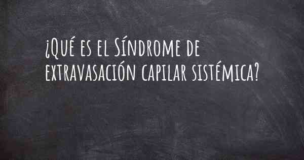 ¿Qué es el Síndrome de extravasación capilar sistémica?