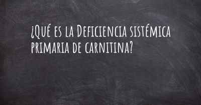 ¿Qué es la Deficiencia sistémica primaria de carnitina?