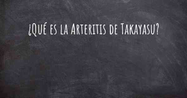 ¿Qué es la Arteritis de Takayasu?