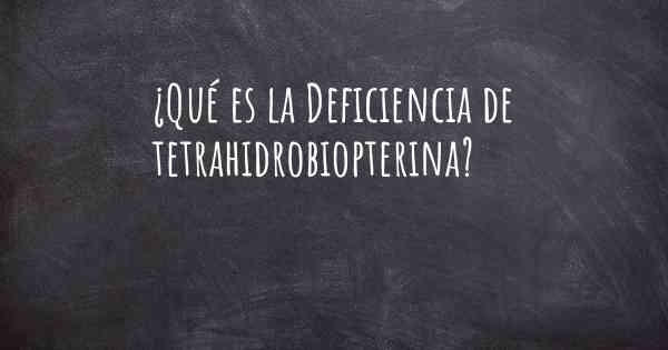 ¿Qué es la Deficiencia de tetrahidrobiopterina?