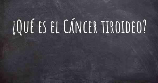 ¿Qué es el Cáncer tiroideo?