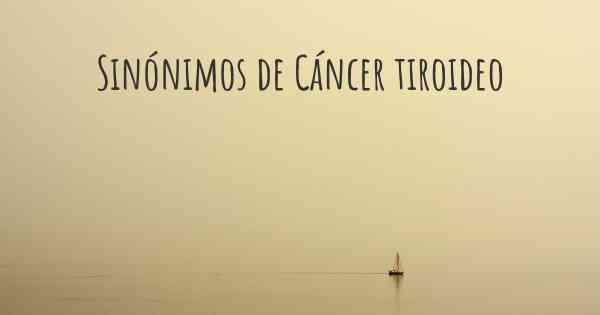 Sinónimos de Cáncer tiroideo