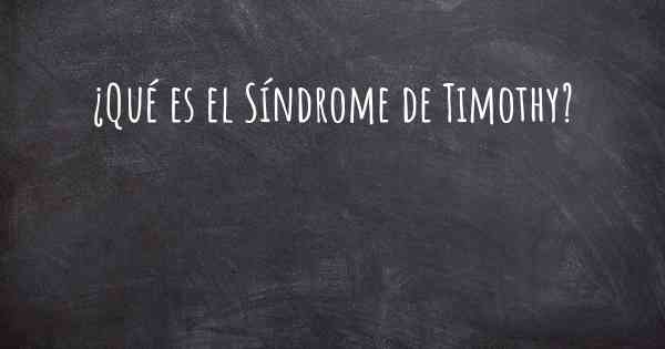 ¿Qué es el Síndrome de Timothy?