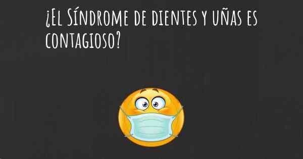 ¿El Síndrome de dientes y uñas es contagioso?