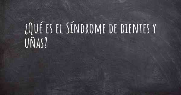 ¿Qué es el Síndrome de dientes y uñas?