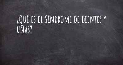¿Qué es el Síndrome de dientes y uñas?