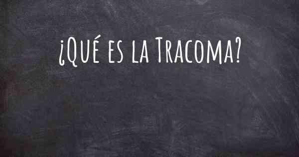 ¿Qué es la Tracoma?