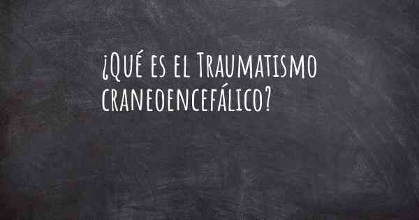 ¿Qué es el Traumatismo craneoencefálico?