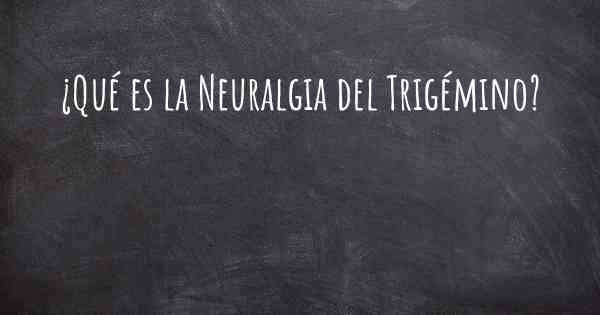 ¿Qué es la Neuralgia del Trigémino?